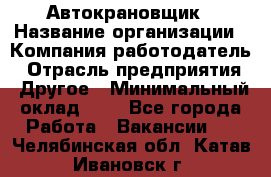 Автокрановщик › Название организации ­ Компания-работодатель › Отрасль предприятия ­ Другое › Минимальный оклад ­ 1 - Все города Работа » Вакансии   . Челябинская обл.,Катав-Ивановск г.